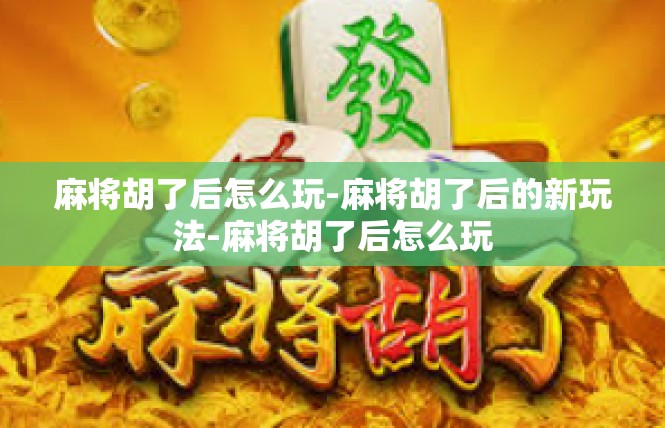 麻将胡了后怎么玩-麻将胡了后的新玩法-麻将胡了后怎么玩