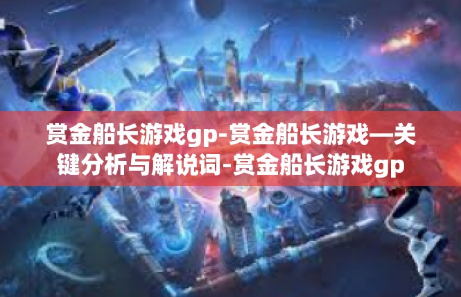 赏金船长游戏gp-赏金船长游戏—关键分析与解说词-赏金船长游戏gp