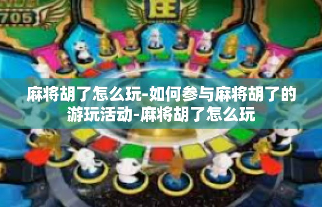 麻将胡了怎么玩-如何参与麻将胡了的游玩活动-麻将胡了怎么玩