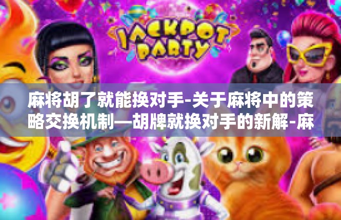 麻将胡了就能换对手-关于麻将中的策略交换机制—胡牌就换对手的新解-麻将胡了就能换对手