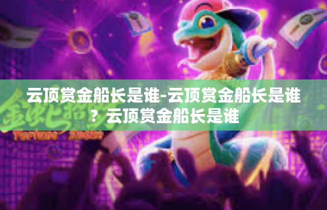 云顶赏金船长是谁-云顶赏金船长是谁？云顶赏金船长是谁