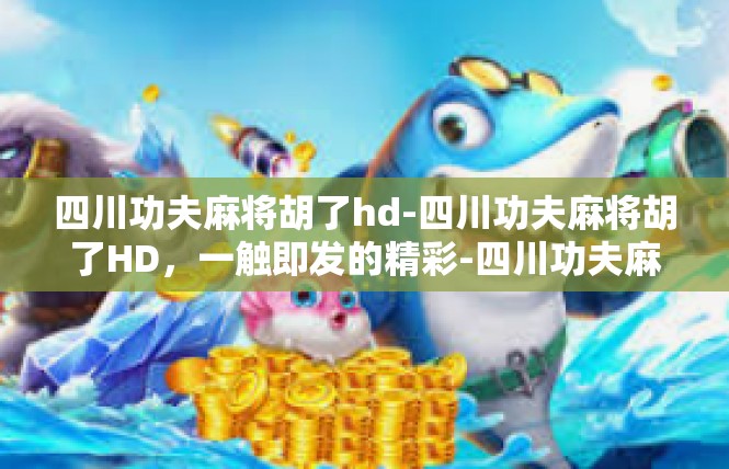 四川功夫麻将胡了hd-四川功夫麻将胡了HD，一触即发的精彩-四川功夫麻将胡了hd