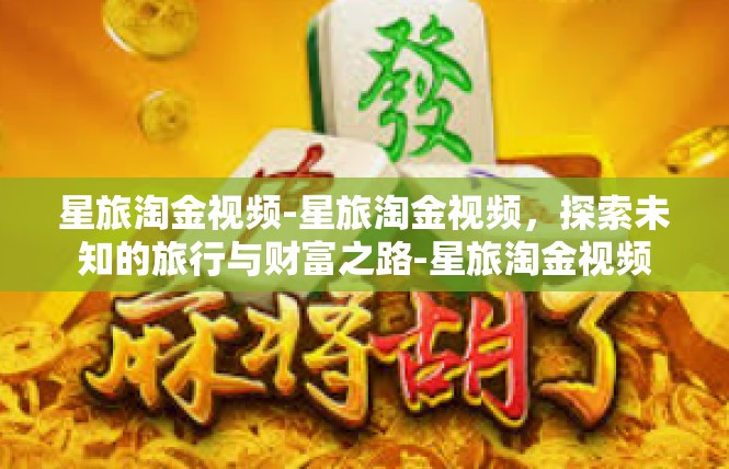 星旅淘金视频-星旅淘金视频，探索未知的旅行与财富之路-星旅淘金视频