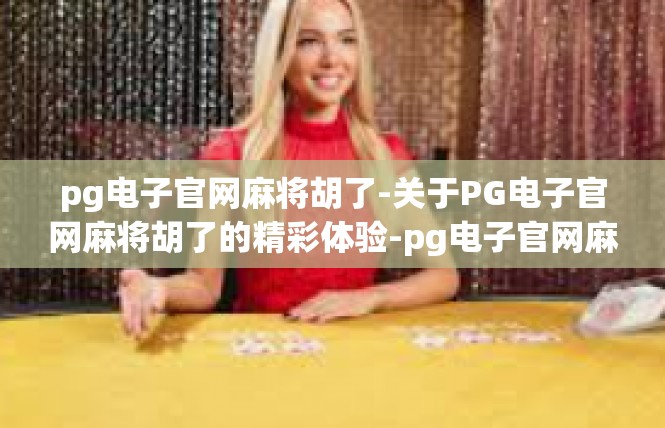 pg电子官网麻将胡了-关于PG电子官网麻将胡了的精彩体验-pg电子官网麻将胡了