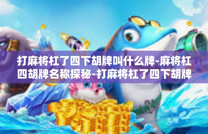 打麻将杠了四下胡牌叫什么牌-麻将杠四胡牌名称探秘-打麻将杠了四下胡牌叫什么牌
