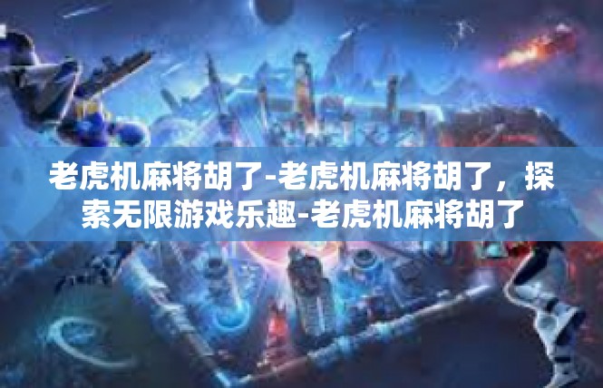 老虎机麻将胡了-老虎机麻将胡了，探索无限游戏乐趣-老虎机麻将胡了