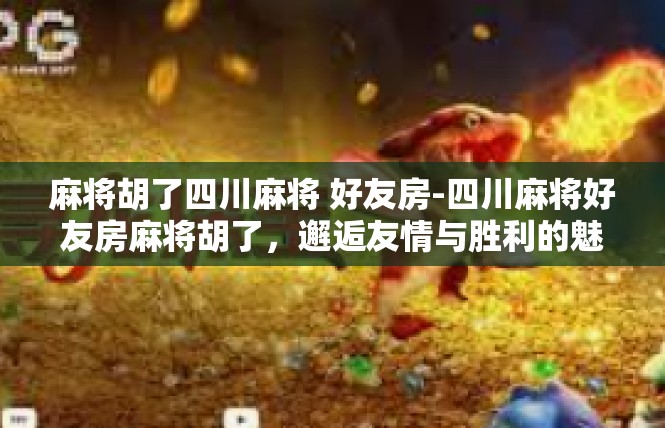 麻将胡了四川麻将 好友房-四川麻将好友房麻将胡了，邂逅友情与胜利的魅力-麻将胡了四川麻将 好友房