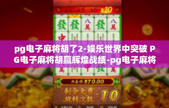 pg电子麻将胡了2-娱乐世界中突破 PG电子麻将胡赢辉煌战绩-pg电子麻将胡了2