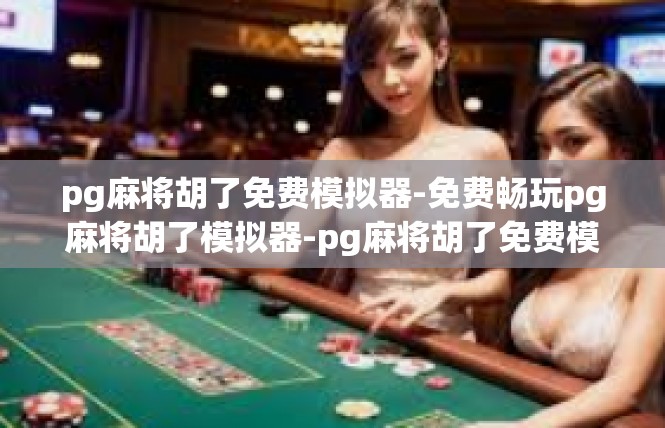 pg麻将胡了免费模拟器-免费畅玩pg麻将胡了模拟器-pg麻将胡了免费模拟器