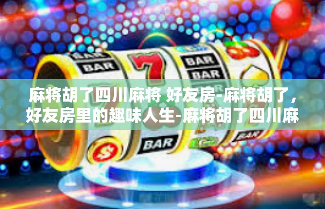麻将胡了四川麻将 好友房-麻将胡了，好友房里的趣味人生-麻将胡了四川麻将 好友房