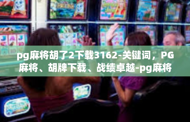 pg麻将胡了2下载3162-关键词，PG麻将、胡牌下载、战绩卓越-pg麻将胡了2下载3162