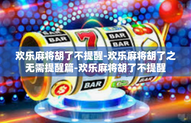 欢乐麻将胡了不提醒-欢乐麻将胡了之无需提醒篇-欢乐麻将胡了不提醒