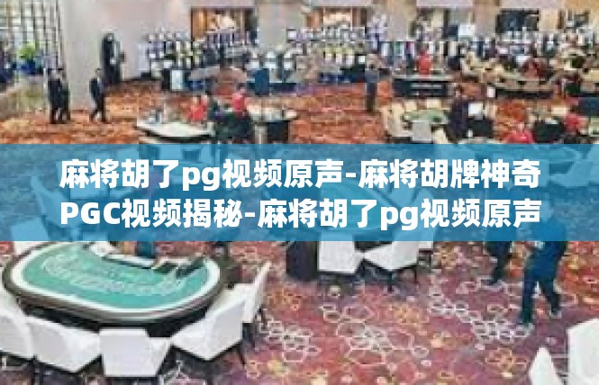 麻将胡了pg视频原声-麻将胡牌神奇PGC视频揭秘-麻将胡了pg视频原声