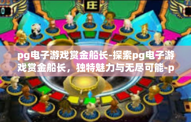 pg电子游戏赏金船长-探索pg电子游戏赏金船长，独特魅力与无尽可能-pg电子游戏赏金船长
