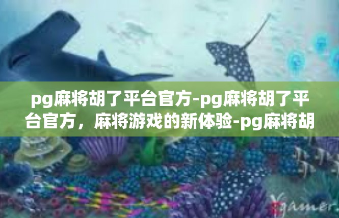 pg麻将胡了平台官方-pg麻将胡了平台官方，麻将游戏的新体验-pg麻将胡了平台官方