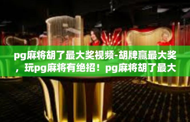 pg麻将胡了最大奖视频-胡牌赢最大奖，玩pg麻将有绝招！pg麻将胡了最大奖视频