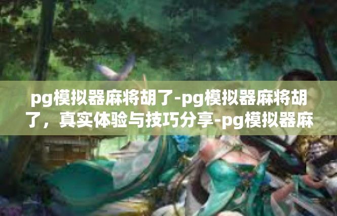 pg模拟器麻将胡了-pg模拟器麻将胡了，真实体验与技巧分享-pg模拟器麻将胡了