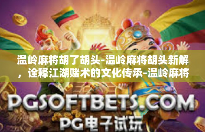 温岭麻将胡了胡头-温岭麻将胡头新解，诠释江湖赌术的文化传承-温岭麻将胡了胡头