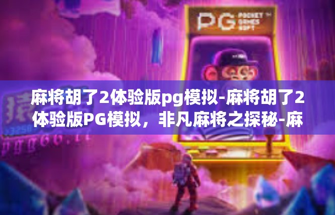 麻将胡了2体验版pg模拟-麻将胡了2体验版PG模拟，非凡麻将之探秘-麻将胡了2体验版pg模拟
