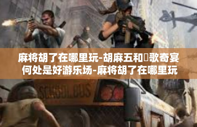 麻将胡了在哪里玩-胡麻五和暤歌奇宴 何处是好游乐场-麻将胡了在哪里玩