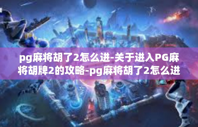 pg麻将胡了2怎么进-关于进入PG麻将胡牌2的攻略-pg麻将胡了2怎么进