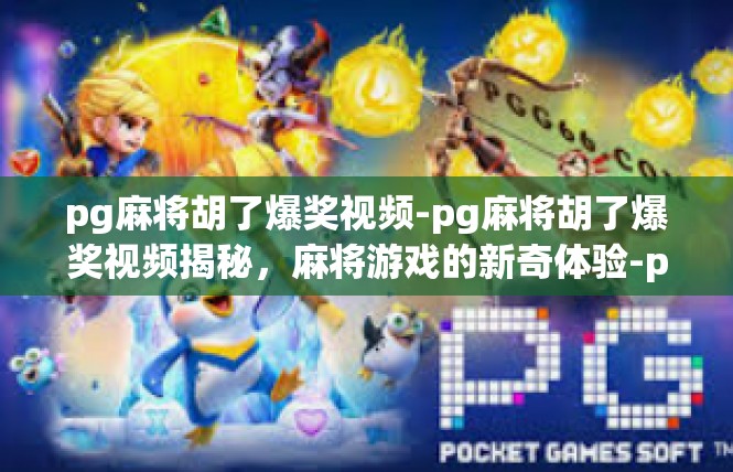 pg麻将胡了爆奖视频-pg麻将胡了爆奖视频揭秘，麻将游戏的新奇体验-pg麻将胡了爆奖视频