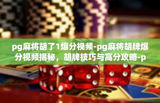 pg麻将胡了1爆分视频-pg麻将胡牌爆分视频揭秘，胡牌技巧与高分攻略-pg麻将胡了1爆分视频