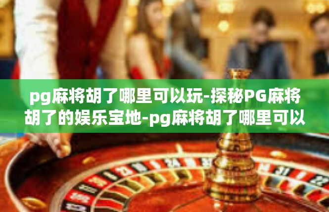 pg麻将胡了哪里可以玩-探秘PG麻将胡了的娱乐宝地-pg麻将胡了哪里可以玩