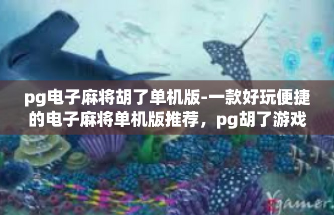 pg电子麻将胡了单机版-一款好玩便捷的电子麻将单机版推荐，pg胡了游戏体验-pg电子麻将胡了单机版
