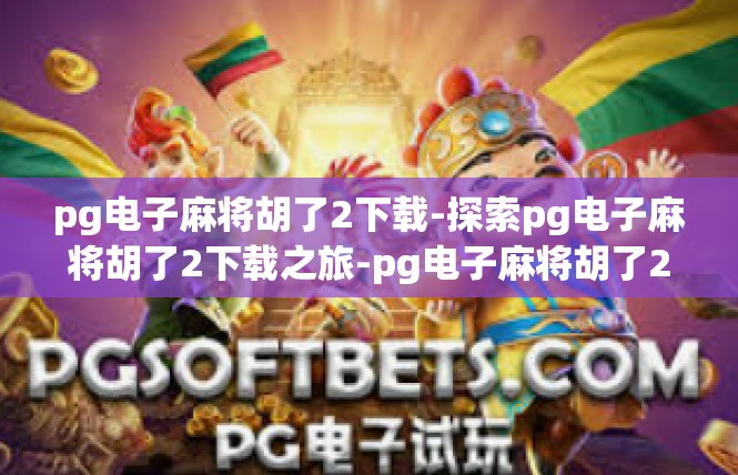 pg电子麻将胡了2下载-探索pg电子麻将胡了2下载之旅-pg电子麻将胡了2下载
