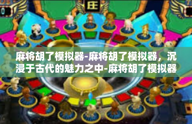 麻将胡了模拟器-麻将胡了模拟器，沉浸于古代的魅力之中-麻将胡了模拟器