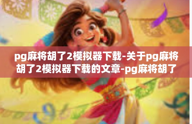 pg麻将胡了2模拟器下载-关于pg麻将胡了2模拟器下载的文章-pg麻将胡了2模拟器下载