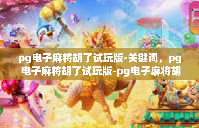 pg电子麻将胡了试玩版-关键词，pg 电子麻将胡了试玩版-pg电子麻将胡了试玩版