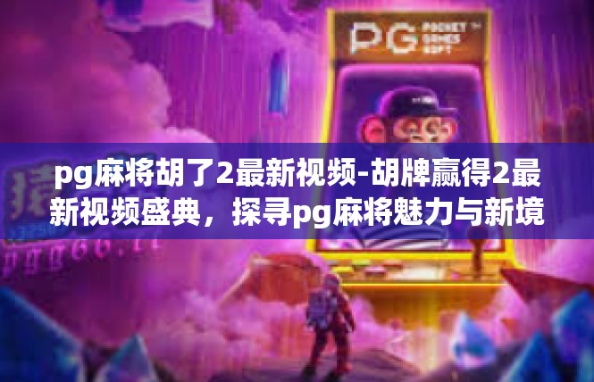 pg麻将胡了2最新视频-胡牌赢得2最新视频盛典，探寻pg麻将魅力与新境界-pg麻将胡了2最新视频