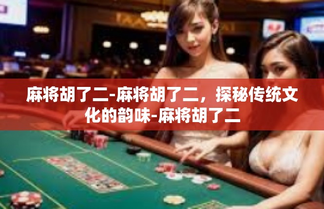 麻将胡了二-麻将胡了二，探秘传统文化的韵味-麻将胡了二