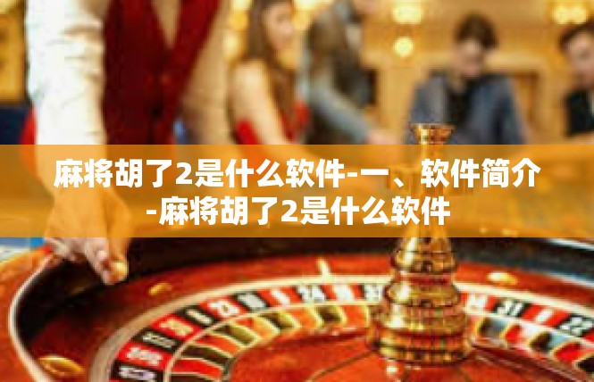 麻将胡了2是什么软件-一、软件简介-麻将胡了2是什么软件