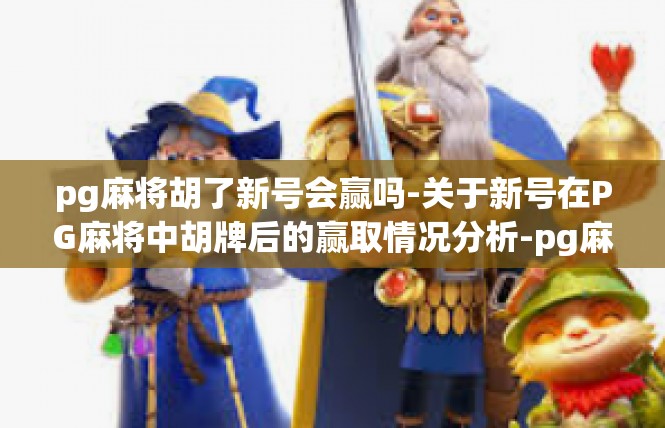 pg麻将胡了新号会赢吗-关于新号在PG麻将中胡牌后的赢取情况分析-pg麻将胡了新号会赢吗