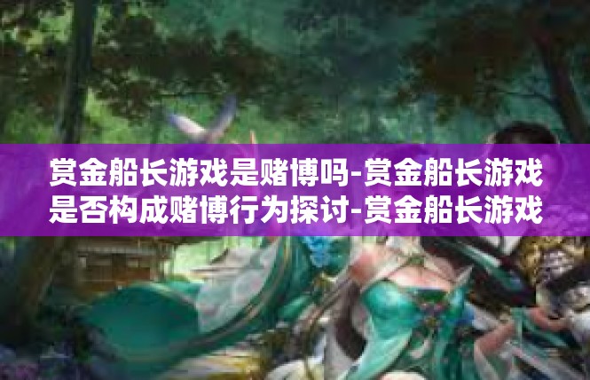 赏金船长游戏是赌博吗-赏金船长游戏是否构成赌博行为探讨-赏金船长游戏是赌博吗