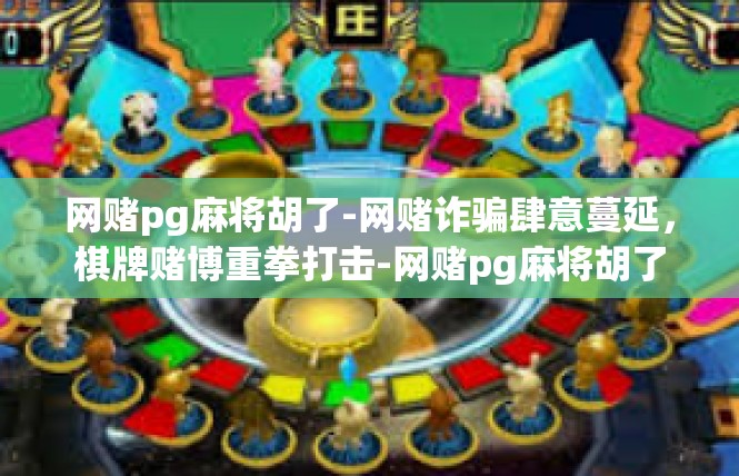 网赌pg麻将胡了-网赌诈骗肆意蔓延，棋牌赌博重拳打击-网赌pg麻将胡了