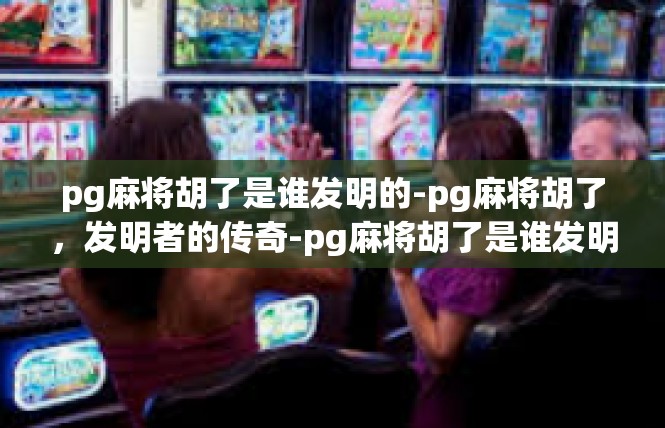 pg麻将胡了是谁发明的-pg麻将胡了，发明者的传奇-pg麻将胡了是谁发明的