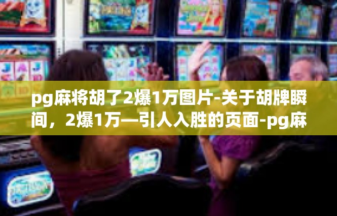 pg麻将胡了2爆1万图片-关于胡牌瞬间，2爆1万—引人入胜的页面-pg麻将胡了2爆1万图片