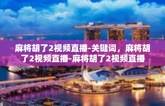 麻将胡了2视频直播-关键词，麻将胡了2视频直播-麻将胡了2视频直播