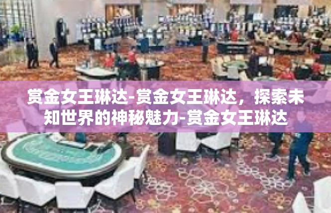 赏金女王琳达-赏金女王琳达，探索未知世界的神秘魅力-赏金女王琳达