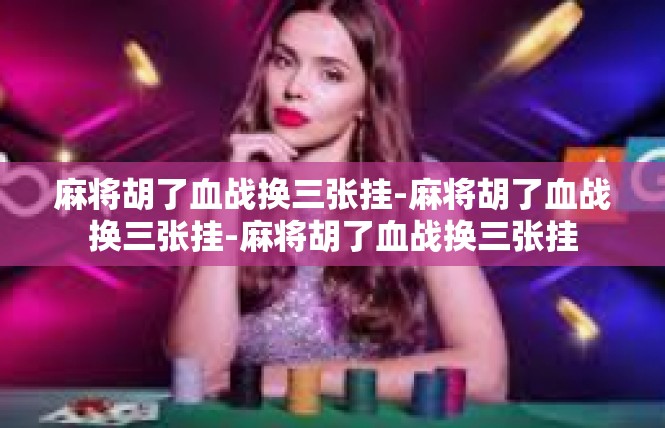 麻将胡了血战换三张挂-麻将胡了血战换三张挂-麻将胡了血战换三张挂