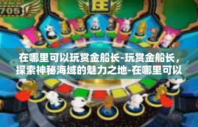 在哪里可以玩赏金船长-玩赏金船长，探索神秘海域的魅力之地-在哪里可以玩赏金船长