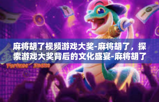 麻将胡了视频游戏大奖-麻将胡了，探索游戏大奖背后的文化盛宴-麻将胡了视频游戏大奖