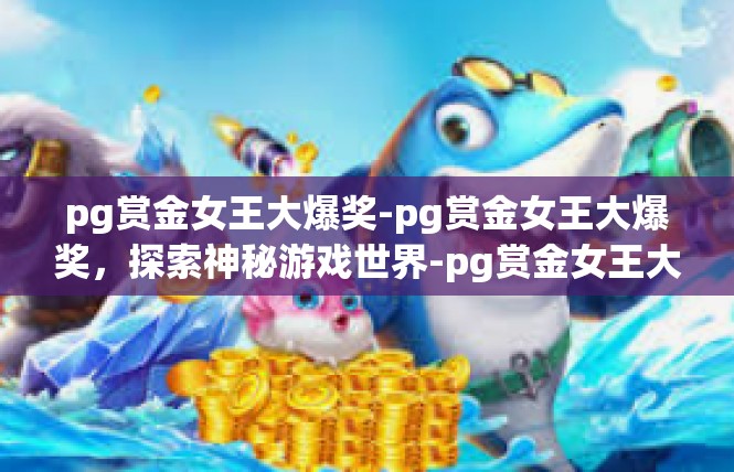 pg赏金女王大爆奖-pg赏金女王大爆奖，探索神秘游戏世界-pg赏金女王大爆奖