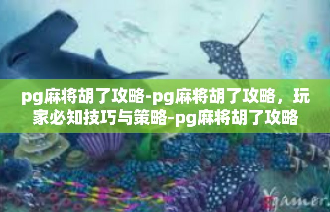pg麻将胡了攻略-pg麻将胡了攻略，玩家必知技巧与策略-pg麻将胡了攻略