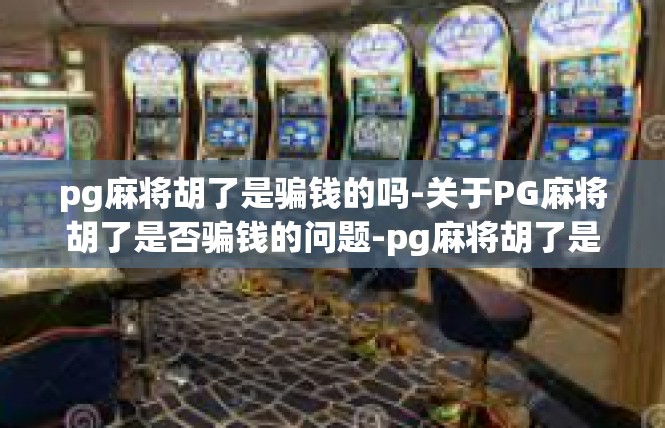 pg麻将胡了是骗钱的吗-关于PG麻将胡了是否骗钱的问题-pg麻将胡了是骗钱的吗