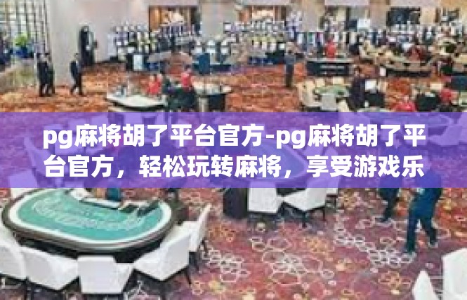 pg麻将胡了平台官方-pg麻将胡了平台官方，轻松玩转麻将，享受游戏乐趣-pg麻将胡了平台官方